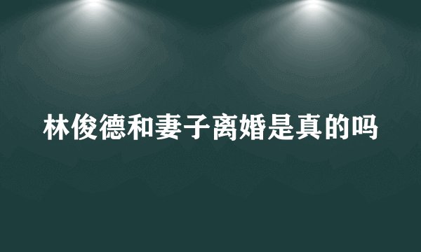 林俊德和妻子离婚是真的吗