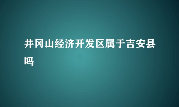井冈山经济开发区属于吉安县吗