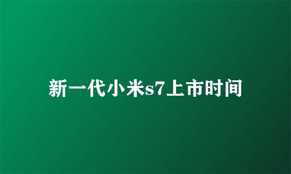 新一代小米s7上市时间