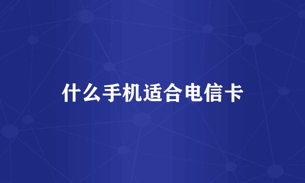 什么手机适合电信卡