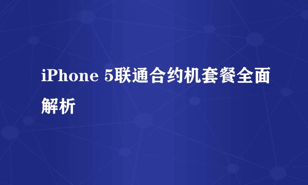 iPhone 5联通合约机套餐全面解析