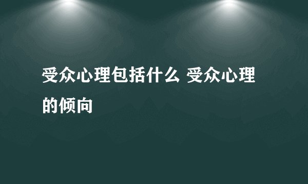 受众心理包括什么 受众心理的倾向