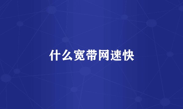 什么宽带网速快