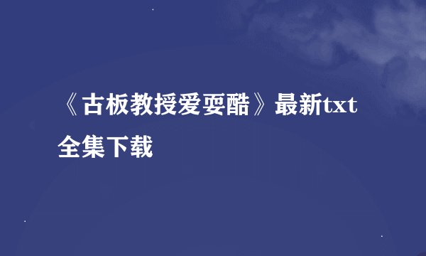 《古板教授爱耍酷》最新txt全集下载