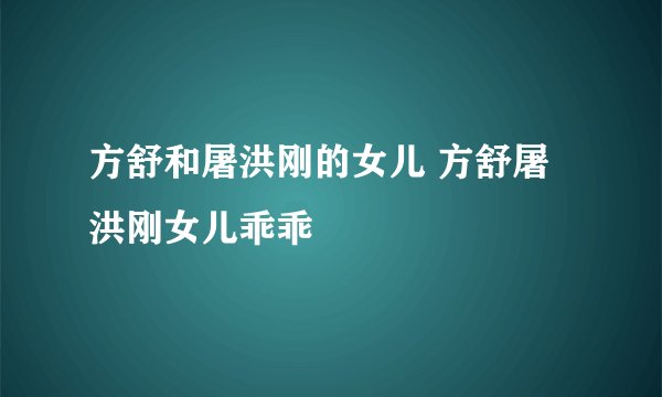 方舒和屠洪刚的女儿 方舒屠洪刚女儿乖乖