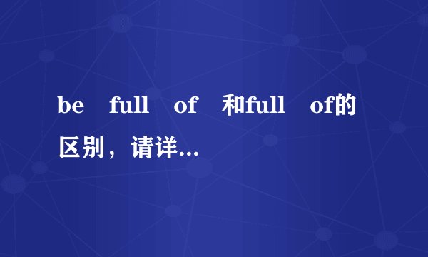 be full of 和full of的区别，请详细讲，谢谢
