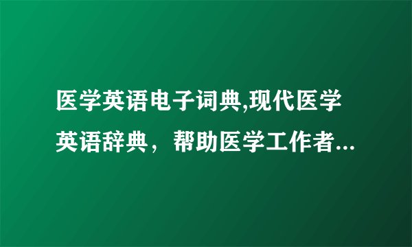 医学英语电子词典,现代医学英语辞典，帮助医学工作者顺利理解专业术语