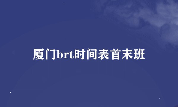 厦门brt时间表首末班