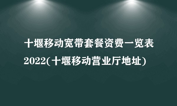 十堰移动宽带套餐资费一览表2022(十堰移动营业厅地址)