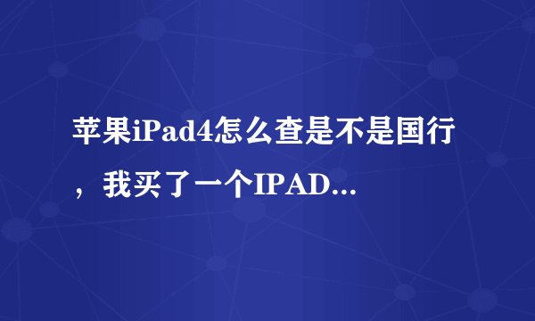 苹果iPad4怎么查是不是国行，我买了一个IPAD4,有谁知道怎么查询是否是正品国行的?序列号是：DMPJR1A1F185