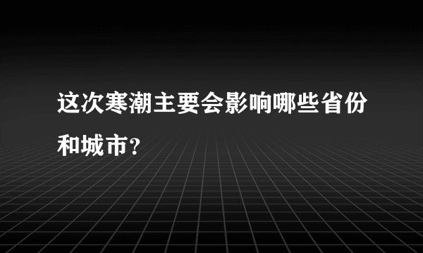 这次寒潮主要会影响哪些省份和城市？