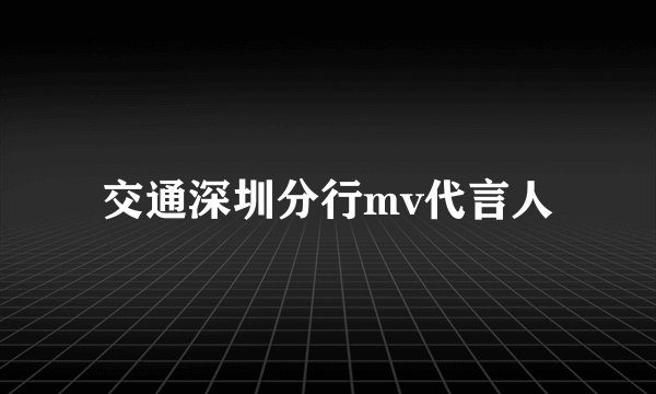 交通深圳分行mv代言人