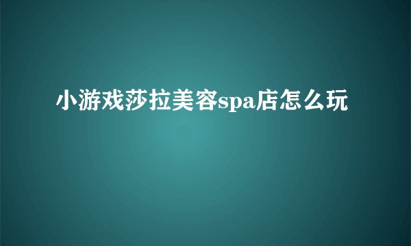小游戏莎拉美容spa店怎么玩