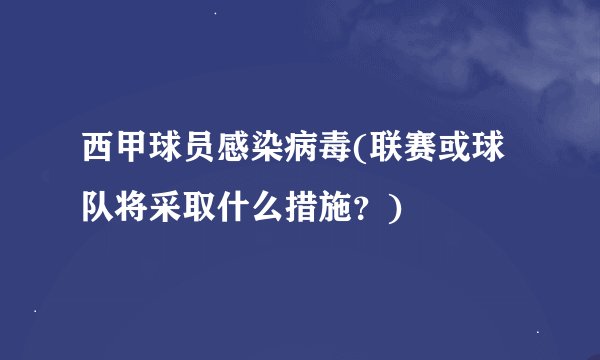 西甲球员感染病毒(联赛或球队将采取什么措施?)
