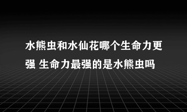 水熊虫和水仙花哪个生命力更强 生命力最强的是水熊虫吗