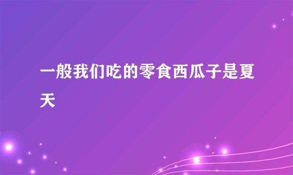 一般我们吃的零食西瓜子是夏天