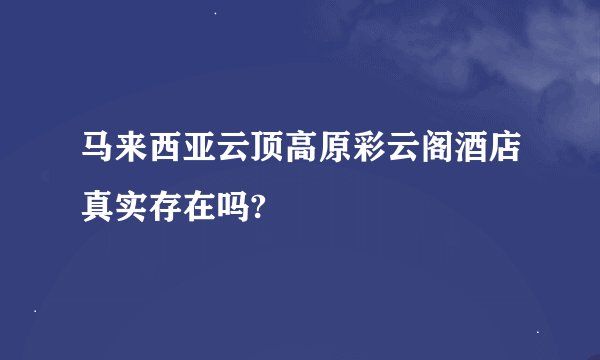 马来西亚云顶高原彩云阁酒店真实存在吗?