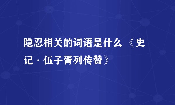 隐忍相关的词语是什么 《史记·伍子胥列传赞》
