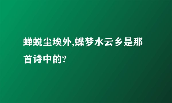 蝉蜕尘埃外,蝶梦水云乡是那首诗中的?