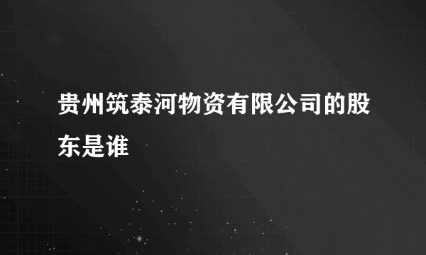 贵州筑泰河物资有限公司的股东是谁