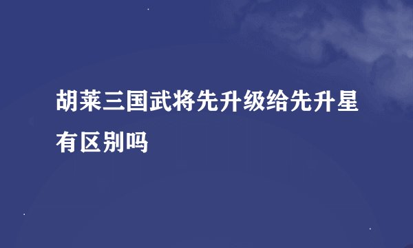 胡莱三国武将先升级给先升星有区别吗