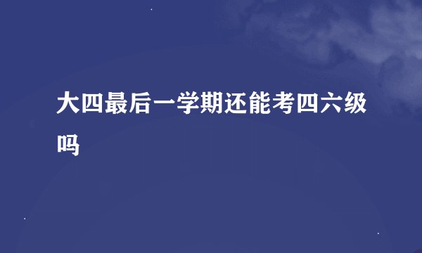 大四最后一学期还能考四六级吗
