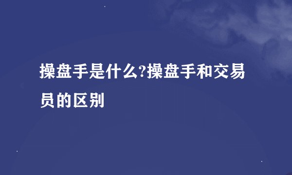 操盘手是什么?操盘手和交易员的区别