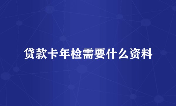 贷款卡年检需要什么资料