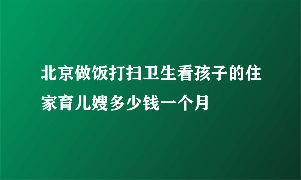 北京做饭打扫卫生看孩子的住家育儿嫂多少钱一个月
