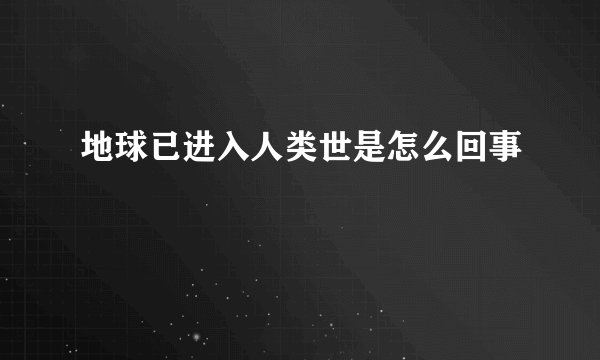 地球已进入人类世是怎么回事