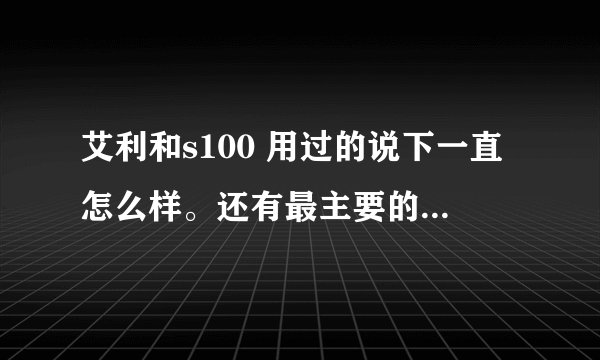艾利和s100 用过的说下一直怎么样。还有最主要的音质怎么样。