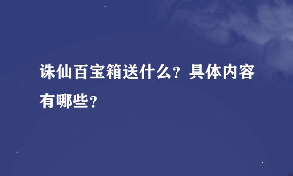 诛仙百宝箱送什么？具体内容有哪些？
