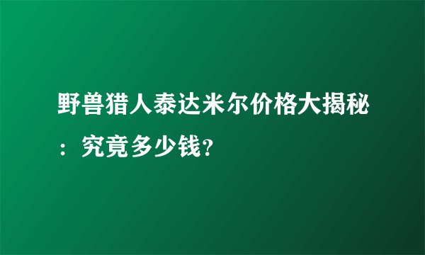野兽猎人泰达米尔价格大揭秘：究竟多少钱？
