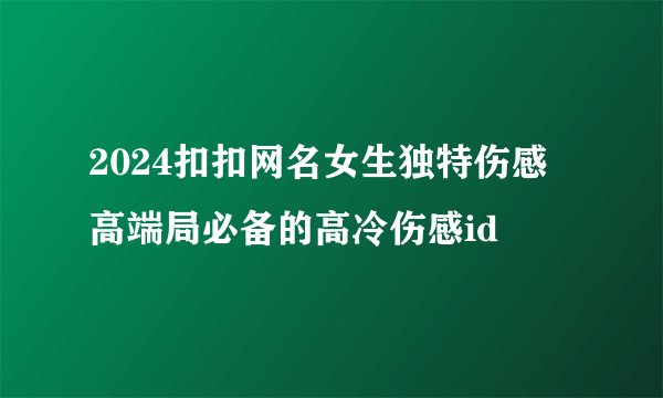 2024扣扣网名女生独特伤感 高端局必备的高冷伤感id