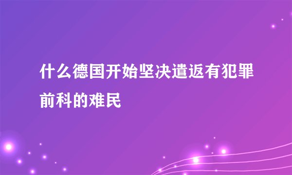 什么德国开始坚决遣返有犯罪前科的难民
