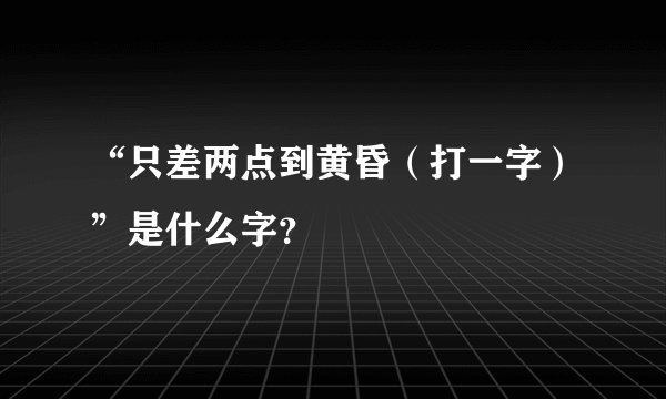 “只差两点到黄昏（打一字）”是什么字？