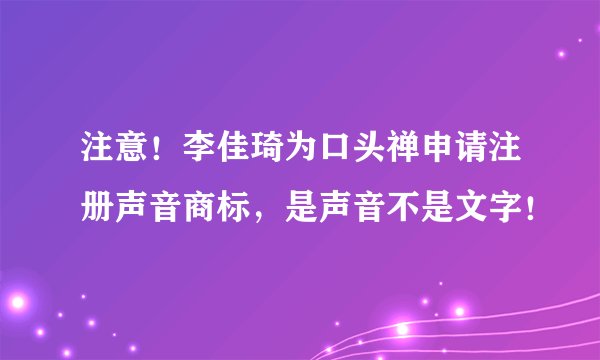 注意！李佳琦为口头禅申请注册声音商标，是声音不是文字！