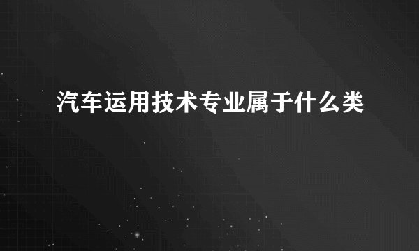 汽车运用技术专业属于什么类