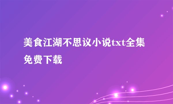 美食江湖不思议小说txt全集免费下载