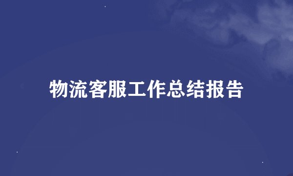 物流客服工作总结报告