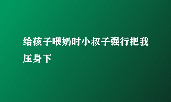 给孩子喂奶时小叔子强行把我压身下