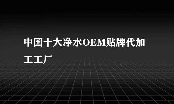 中国十大净水OEM贴牌代加工工厂