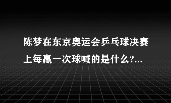 陈梦在东京奥运会乒乓球决赛上每赢一次球喊的是什么? - 知乎