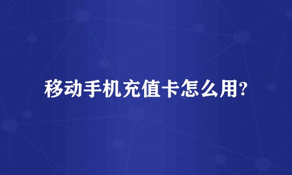 移动手机充值卡怎么用?