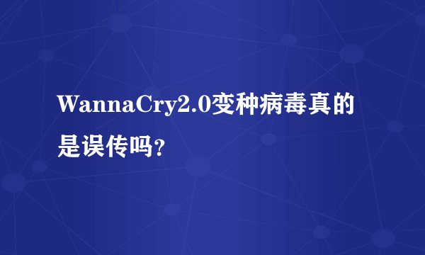 WannaCry2.0变种病毒真的是误传吗？