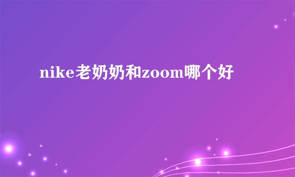nike老奶奶和zoom哪个好