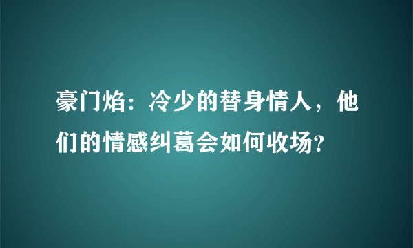 豪门焰：冷少的替身情人，他们的情感纠葛会如何收场？