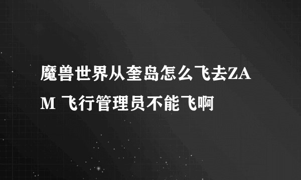 魔兽世界从奎岛怎么飞去ZAM 飞行管理员不能飞啊