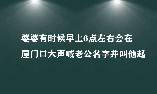 婆婆有时候早上6点左右会在屋门口大声喊老公名字并叫他起
