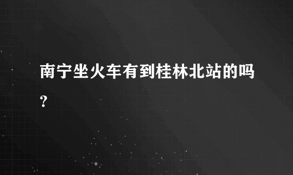 南宁坐火车有到桂林北站的吗？